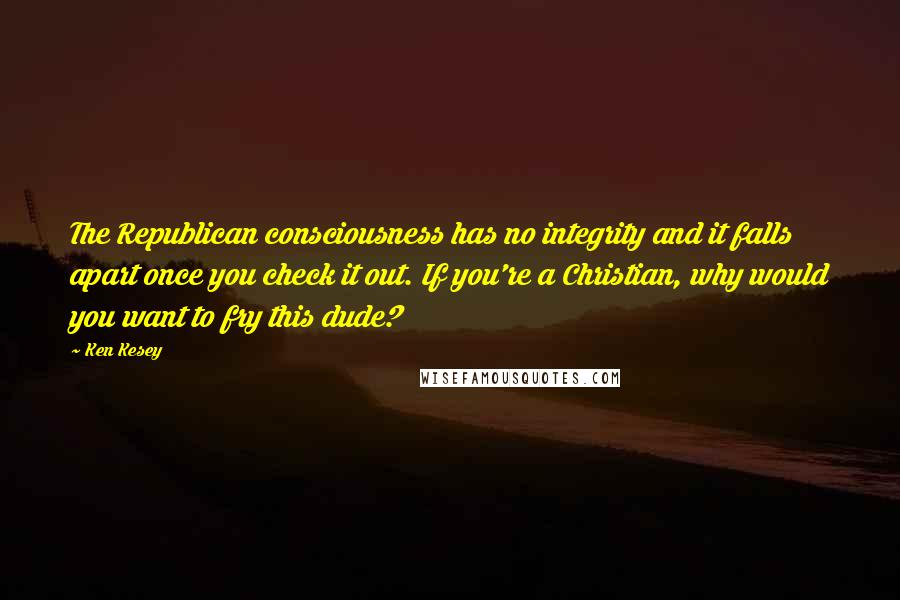 Ken Kesey Quotes: The Republican consciousness has no integrity and it falls apart once you check it out. If you're a Christian, why would you want to fry this dude?