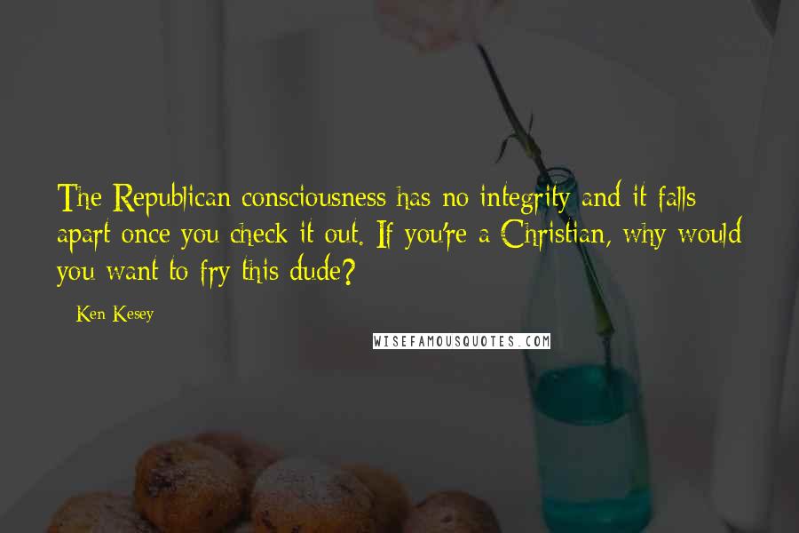 Ken Kesey Quotes: The Republican consciousness has no integrity and it falls apart once you check it out. If you're a Christian, why would you want to fry this dude?