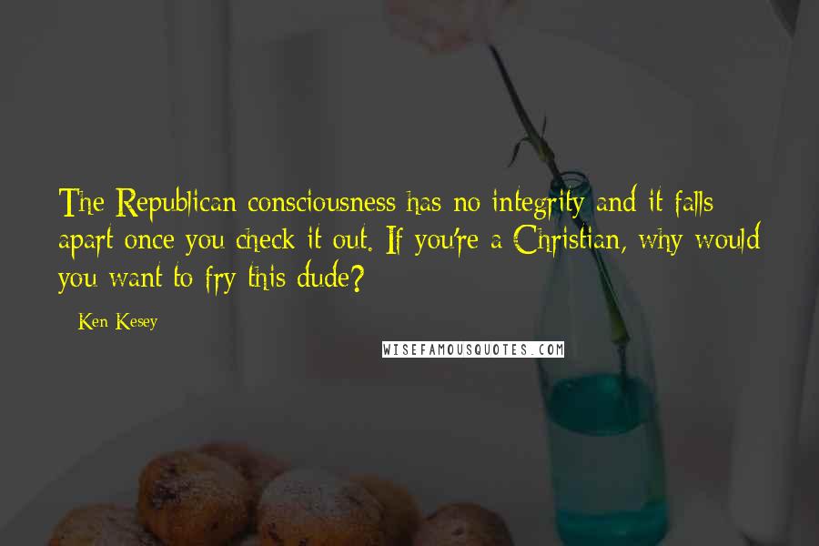 Ken Kesey Quotes: The Republican consciousness has no integrity and it falls apart once you check it out. If you're a Christian, why would you want to fry this dude?