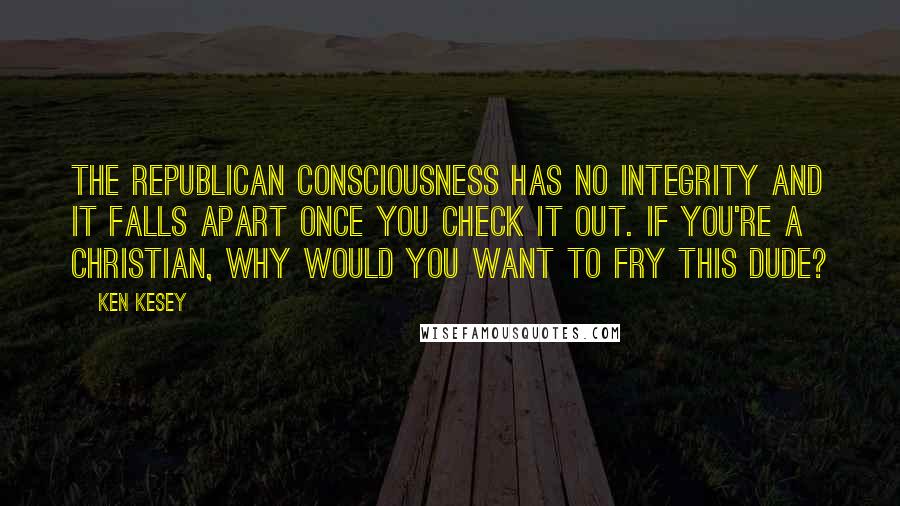 Ken Kesey Quotes: The Republican consciousness has no integrity and it falls apart once you check it out. If you're a Christian, why would you want to fry this dude?