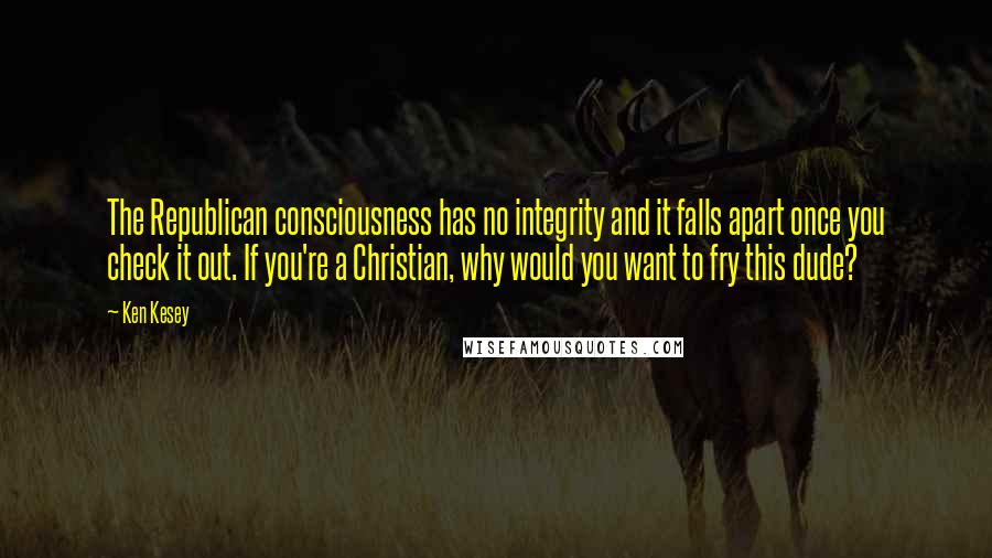 Ken Kesey Quotes: The Republican consciousness has no integrity and it falls apart once you check it out. If you're a Christian, why would you want to fry this dude?