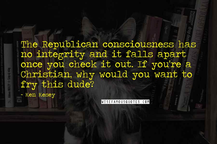 Ken Kesey Quotes: The Republican consciousness has no integrity and it falls apart once you check it out. If you're a Christian, why would you want to fry this dude?