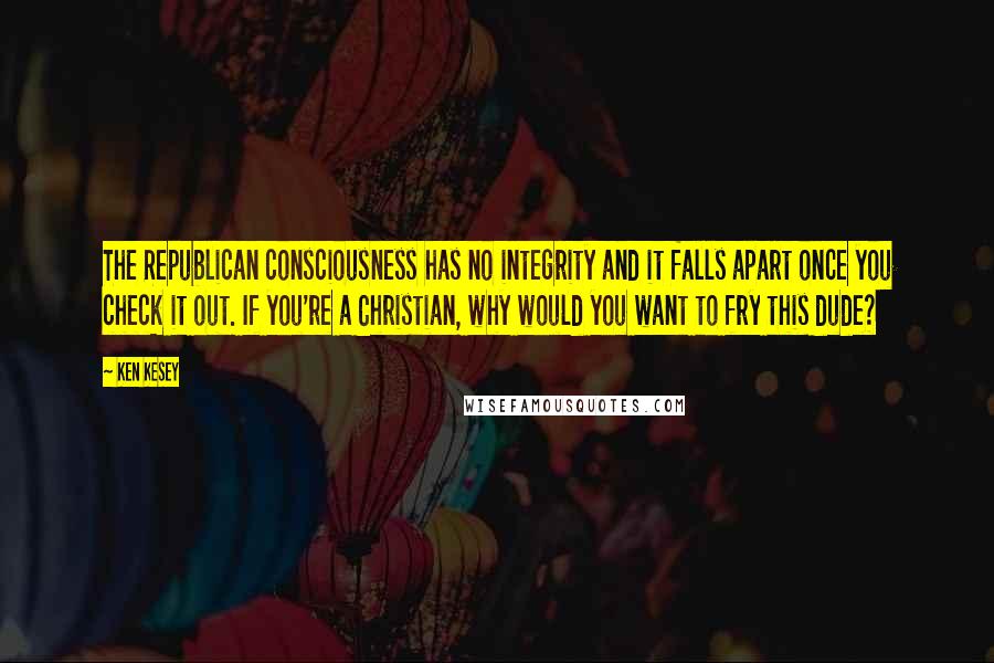 Ken Kesey Quotes: The Republican consciousness has no integrity and it falls apart once you check it out. If you're a Christian, why would you want to fry this dude?