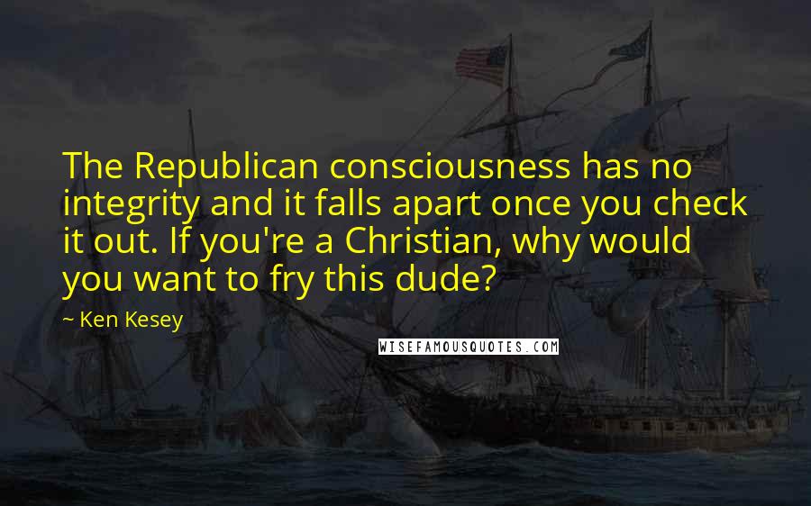 Ken Kesey Quotes: The Republican consciousness has no integrity and it falls apart once you check it out. If you're a Christian, why would you want to fry this dude?