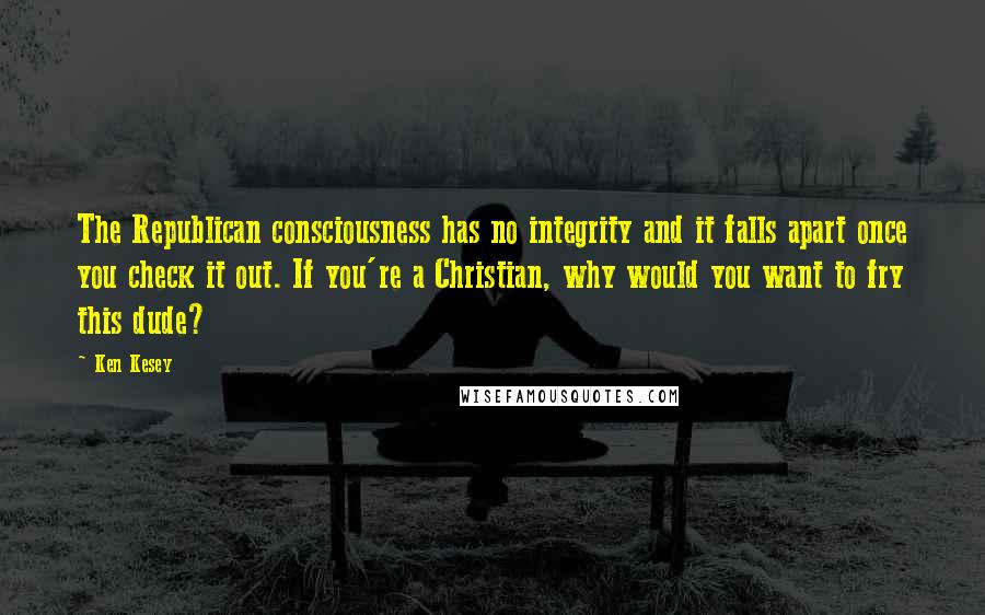 Ken Kesey Quotes: The Republican consciousness has no integrity and it falls apart once you check it out. If you're a Christian, why would you want to fry this dude?