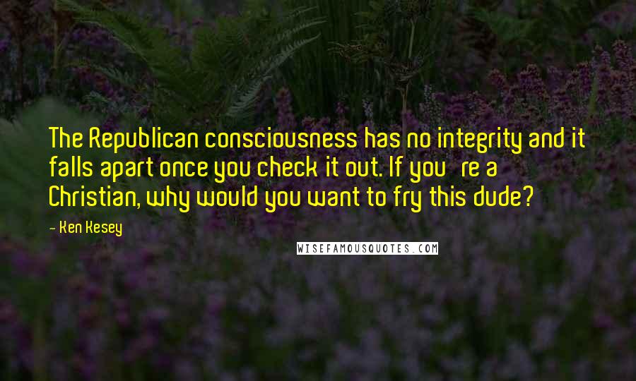 Ken Kesey Quotes: The Republican consciousness has no integrity and it falls apart once you check it out. If you're a Christian, why would you want to fry this dude?