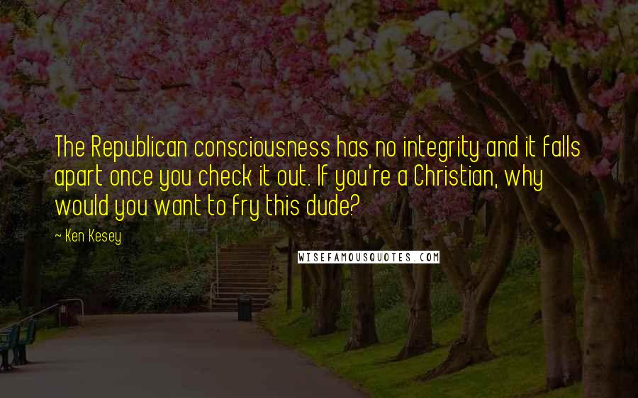 Ken Kesey Quotes: The Republican consciousness has no integrity and it falls apart once you check it out. If you're a Christian, why would you want to fry this dude?