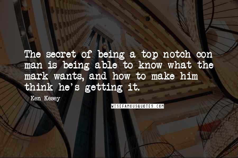 Ken Kesey Quotes: The secret of being a top-notch con man is being able to know what the mark wants, and how to make him think he's getting it.