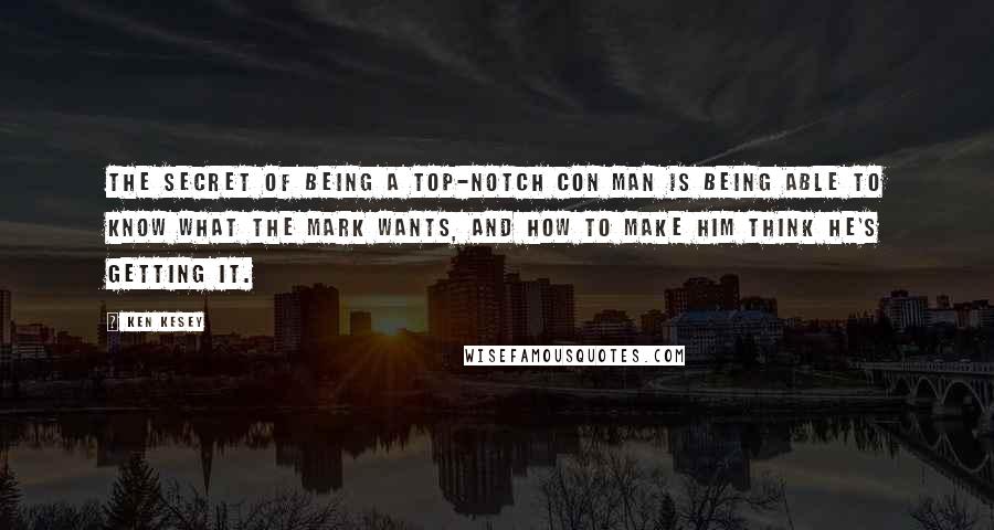 Ken Kesey Quotes: The secret of being a top-notch con man is being able to know what the mark wants, and how to make him think he's getting it.