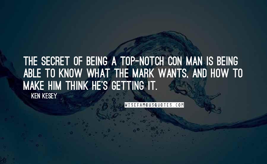 Ken Kesey Quotes: The secret of being a top-notch con man is being able to know what the mark wants, and how to make him think he's getting it.