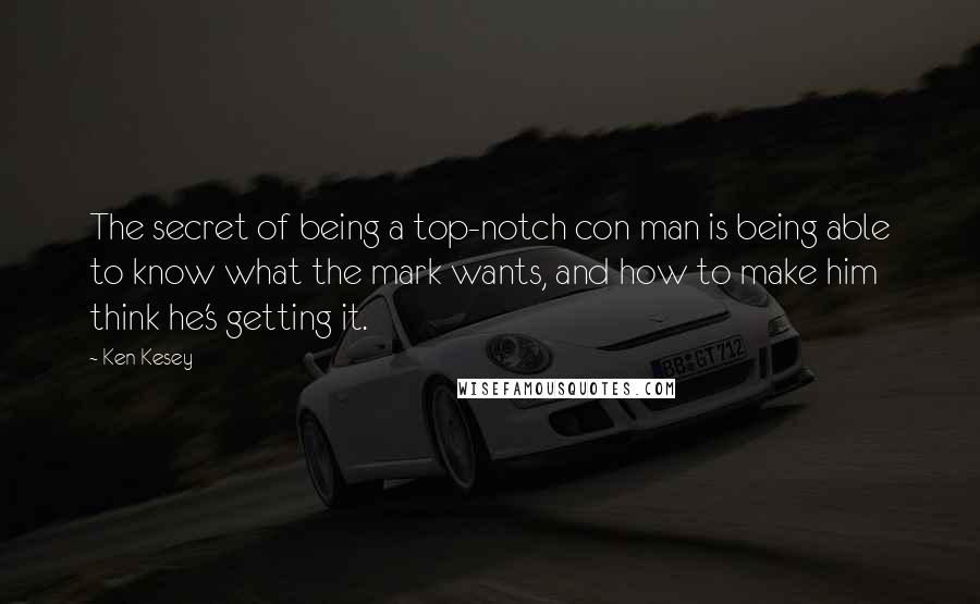 Ken Kesey Quotes: The secret of being a top-notch con man is being able to know what the mark wants, and how to make him think he's getting it.