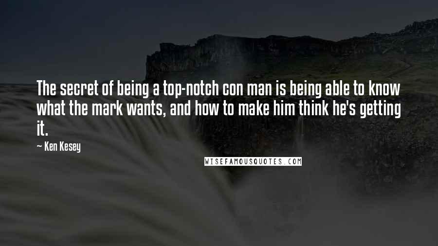 Ken Kesey Quotes: The secret of being a top-notch con man is being able to know what the mark wants, and how to make him think he's getting it.