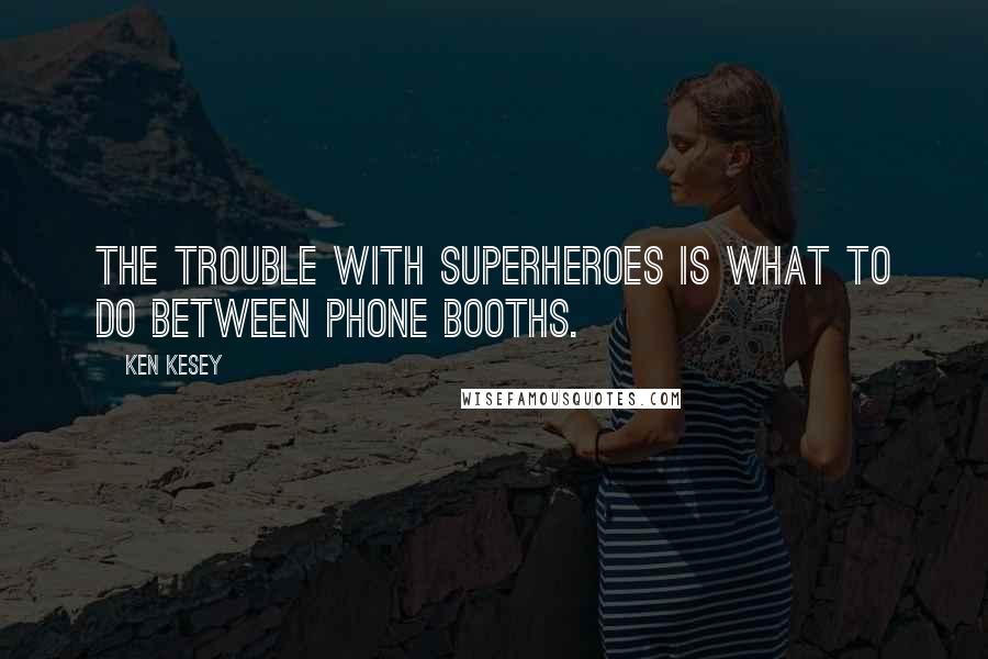 Ken Kesey Quotes: The trouble with superheroes is what to do between phone booths.