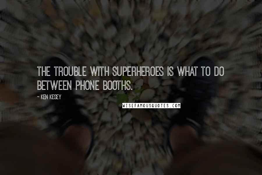 Ken Kesey Quotes: The trouble with superheroes is what to do between phone booths.