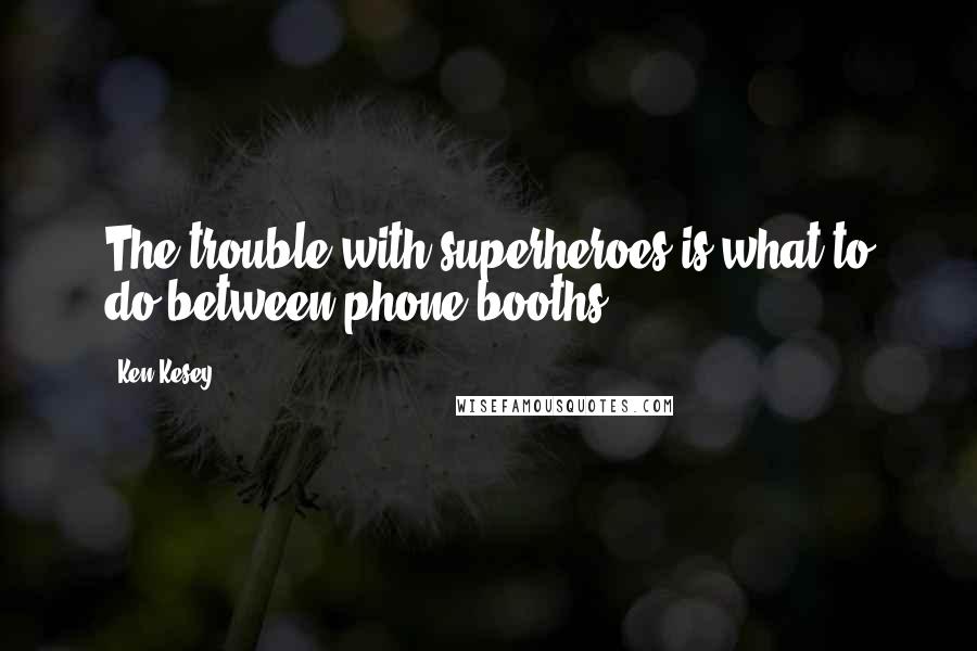 Ken Kesey Quotes: The trouble with superheroes is what to do between phone booths.