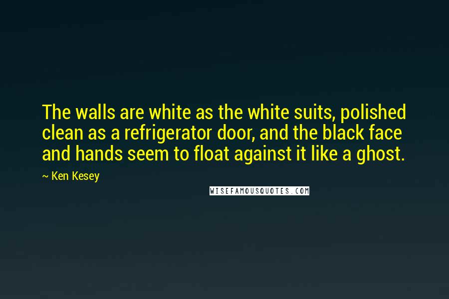 Ken Kesey Quotes: The walls are white as the white suits, polished clean as a refrigerator door, and the black face and hands seem to float against it like a ghost.