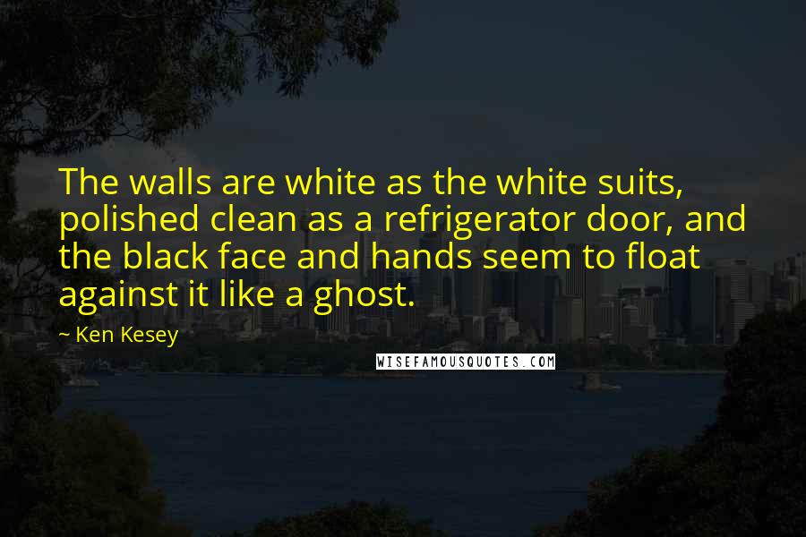 Ken Kesey Quotes: The walls are white as the white suits, polished clean as a refrigerator door, and the black face and hands seem to float against it like a ghost.