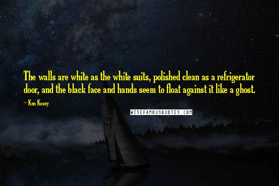 Ken Kesey Quotes: The walls are white as the white suits, polished clean as a refrigerator door, and the black face and hands seem to float against it like a ghost.