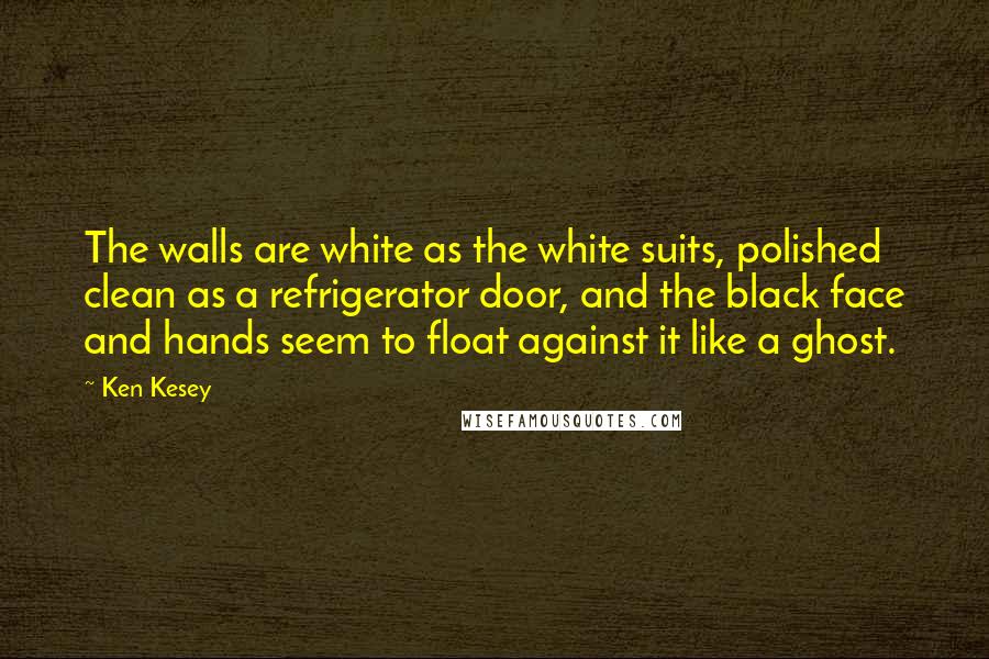 Ken Kesey Quotes: The walls are white as the white suits, polished clean as a refrigerator door, and the black face and hands seem to float against it like a ghost.