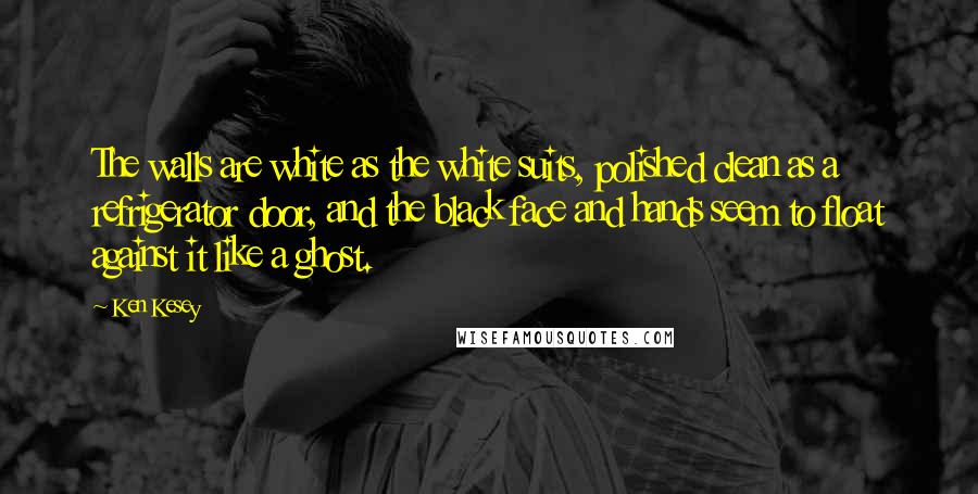 Ken Kesey Quotes: The walls are white as the white suits, polished clean as a refrigerator door, and the black face and hands seem to float against it like a ghost.