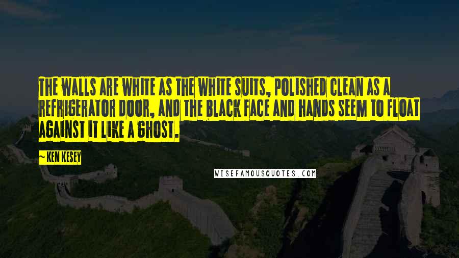 Ken Kesey Quotes: The walls are white as the white suits, polished clean as a refrigerator door, and the black face and hands seem to float against it like a ghost.