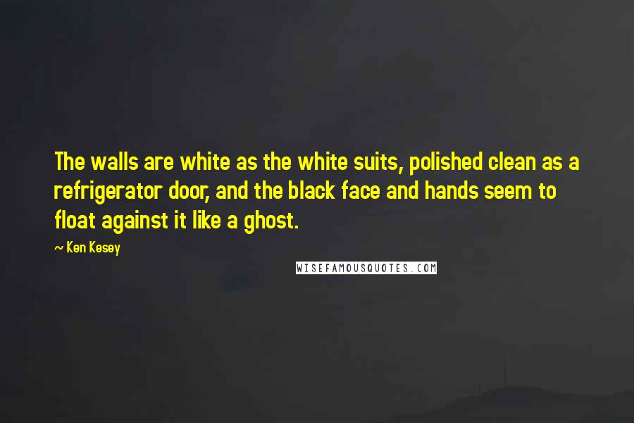 Ken Kesey Quotes: The walls are white as the white suits, polished clean as a refrigerator door, and the black face and hands seem to float against it like a ghost.