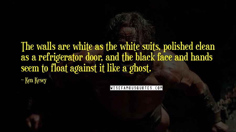 Ken Kesey Quotes: The walls are white as the white suits, polished clean as a refrigerator door, and the black face and hands seem to float against it like a ghost.