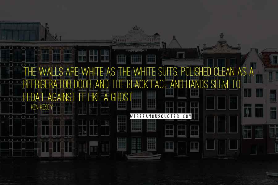 Ken Kesey Quotes: The walls are white as the white suits, polished clean as a refrigerator door, and the black face and hands seem to float against it like a ghost.