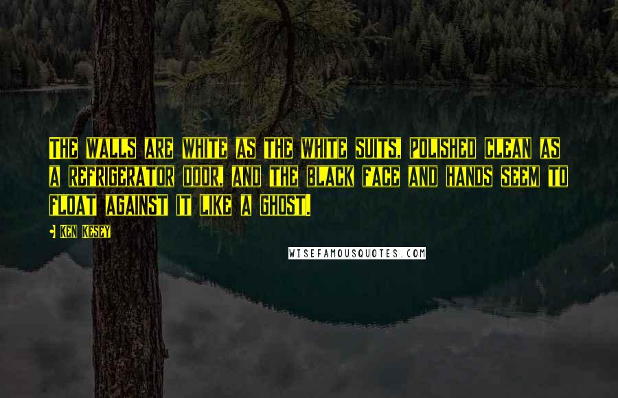 Ken Kesey Quotes: The walls are white as the white suits, polished clean as a refrigerator door, and the black face and hands seem to float against it like a ghost.