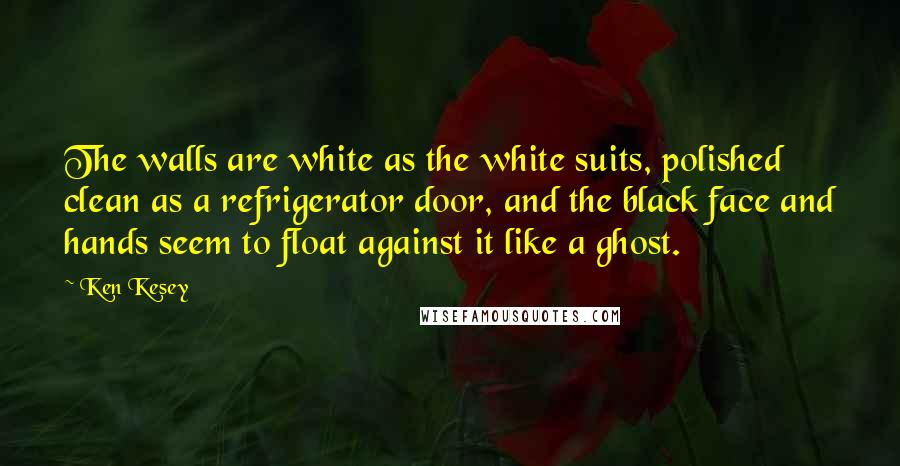 Ken Kesey Quotes: The walls are white as the white suits, polished clean as a refrigerator door, and the black face and hands seem to float against it like a ghost.