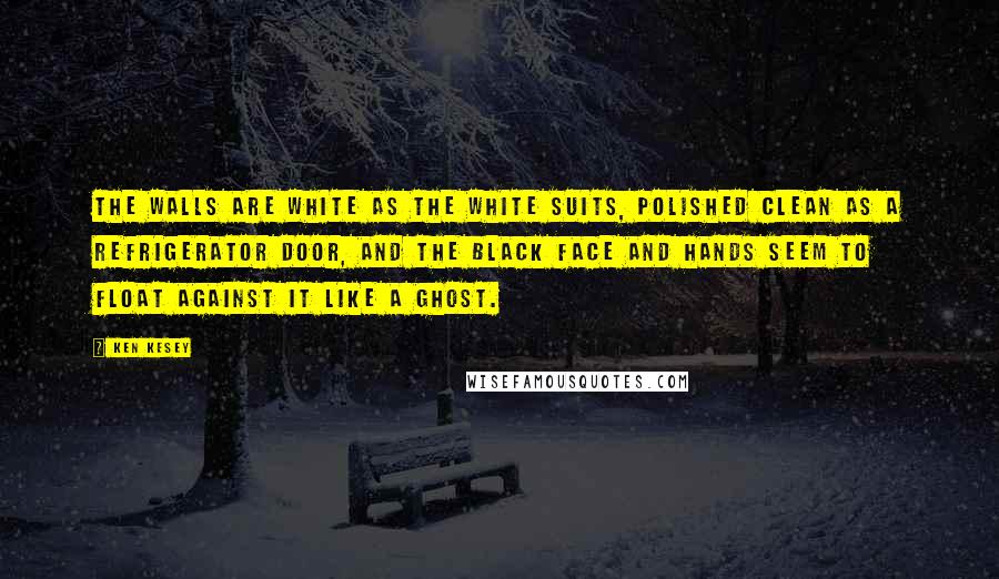 Ken Kesey Quotes: The walls are white as the white suits, polished clean as a refrigerator door, and the black face and hands seem to float against it like a ghost.