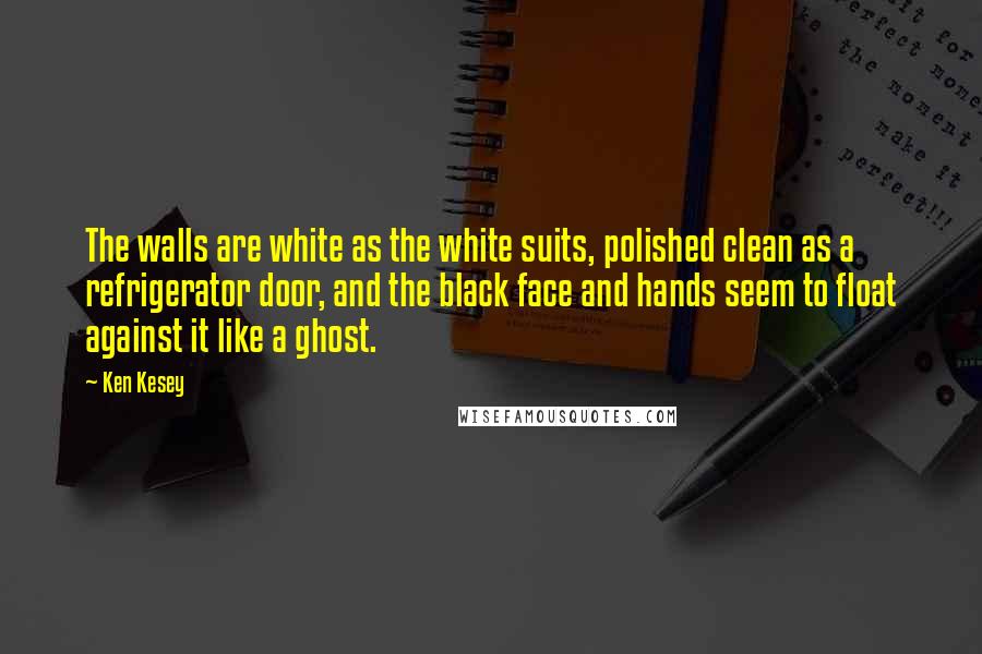 Ken Kesey Quotes: The walls are white as the white suits, polished clean as a refrigerator door, and the black face and hands seem to float against it like a ghost.