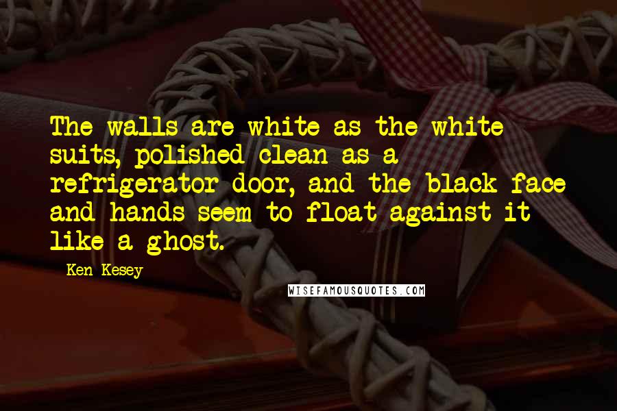 Ken Kesey Quotes: The walls are white as the white suits, polished clean as a refrigerator door, and the black face and hands seem to float against it like a ghost.