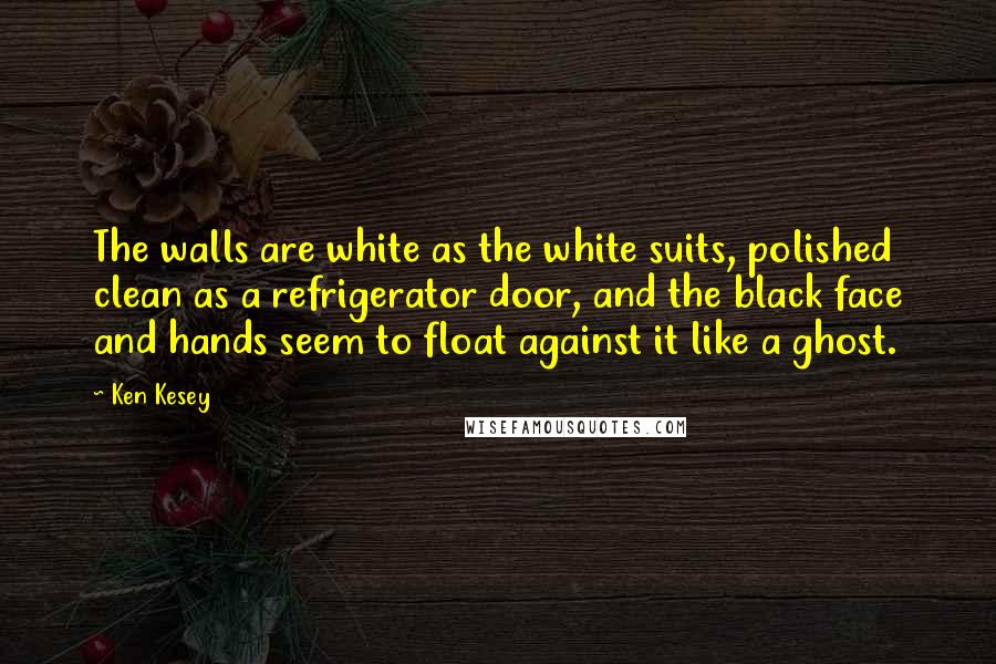Ken Kesey Quotes: The walls are white as the white suits, polished clean as a refrigerator door, and the black face and hands seem to float against it like a ghost.