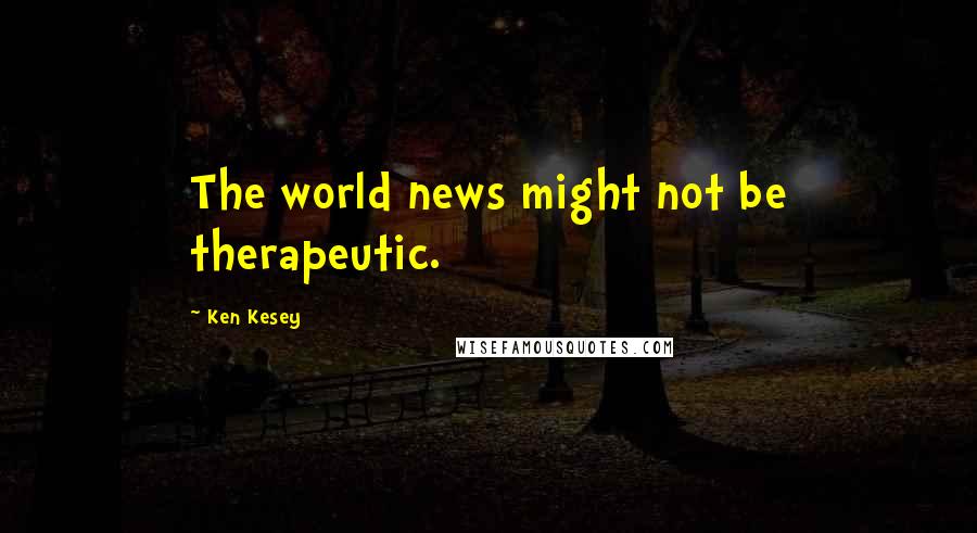 Ken Kesey Quotes: The world news might not be therapeutic.