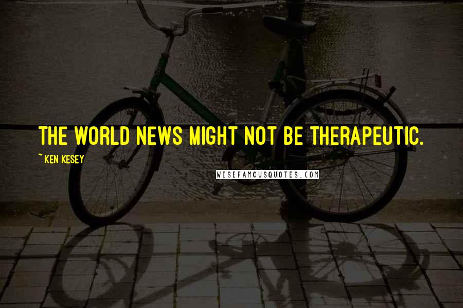 Ken Kesey Quotes: The world news might not be therapeutic.