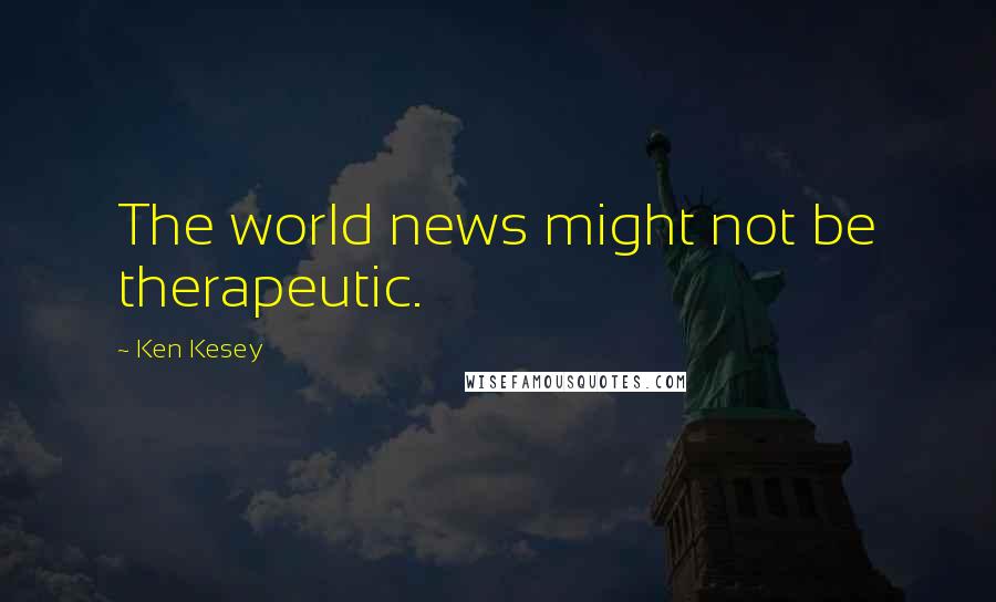 Ken Kesey Quotes: The world news might not be therapeutic.