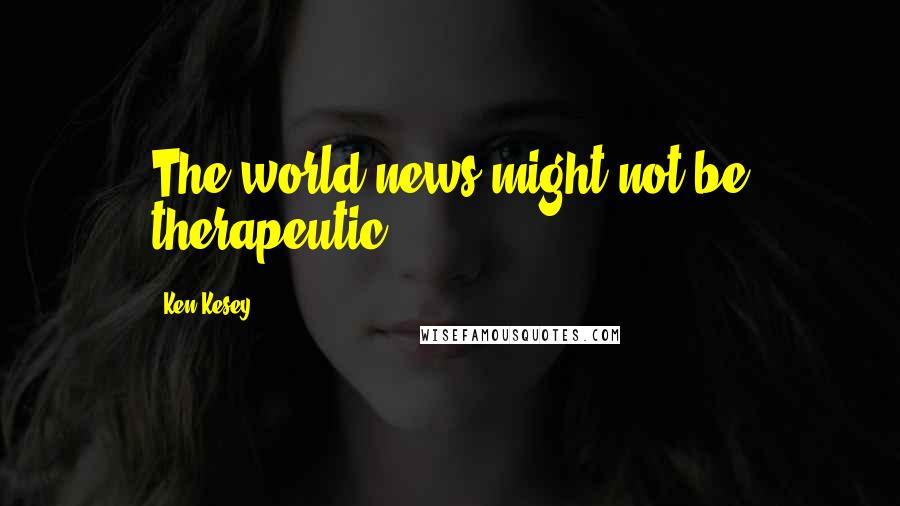 Ken Kesey Quotes: The world news might not be therapeutic.