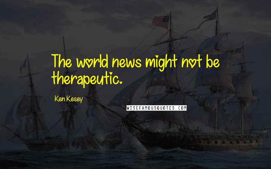 Ken Kesey Quotes: The world news might not be therapeutic.