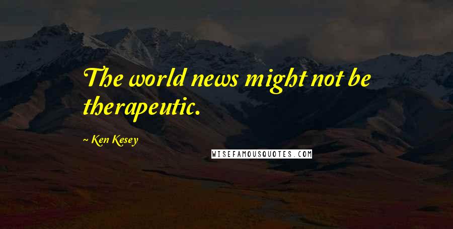 Ken Kesey Quotes: The world news might not be therapeutic.