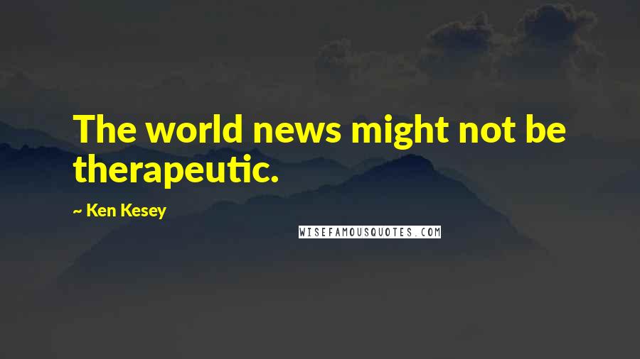 Ken Kesey Quotes: The world news might not be therapeutic.