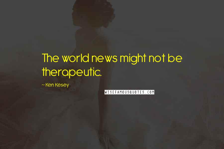 Ken Kesey Quotes: The world news might not be therapeutic.