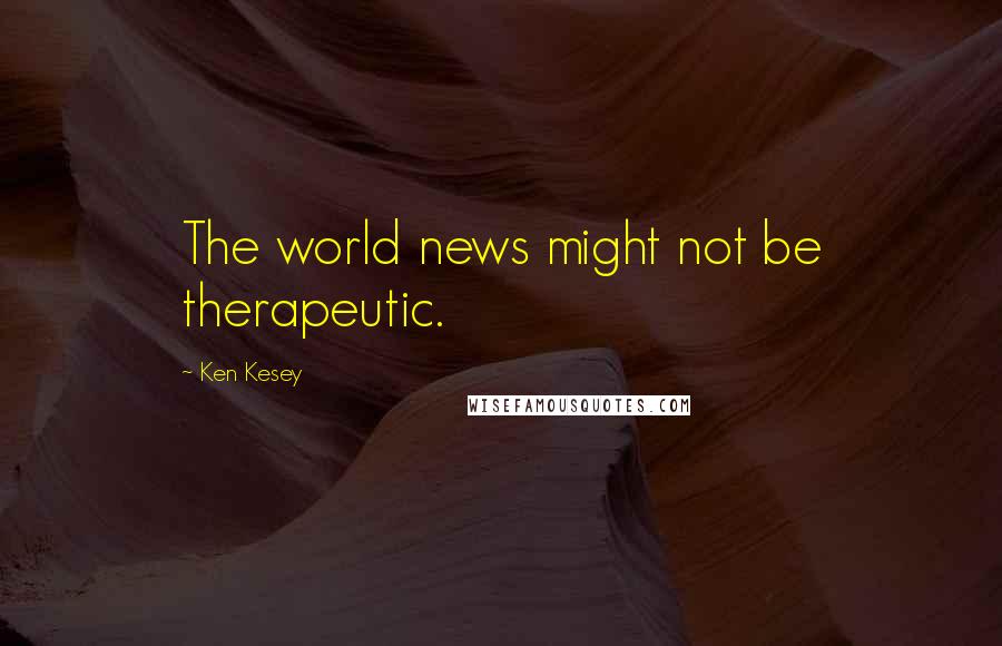 Ken Kesey Quotes: The world news might not be therapeutic.