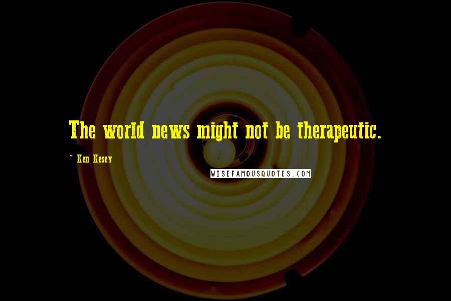 Ken Kesey Quotes: The world news might not be therapeutic.