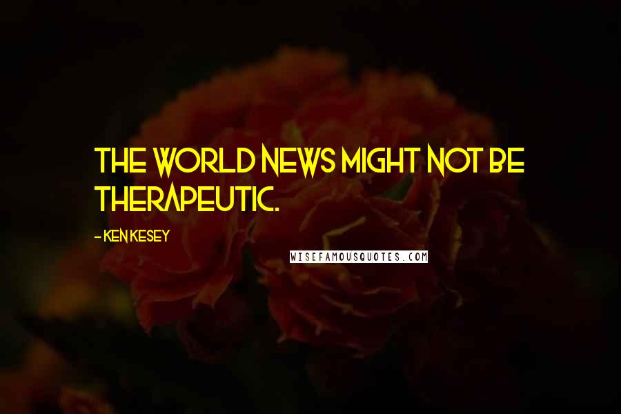 Ken Kesey Quotes: The world news might not be therapeutic.