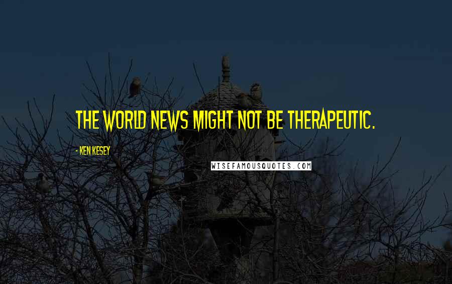 Ken Kesey Quotes: The world news might not be therapeutic.