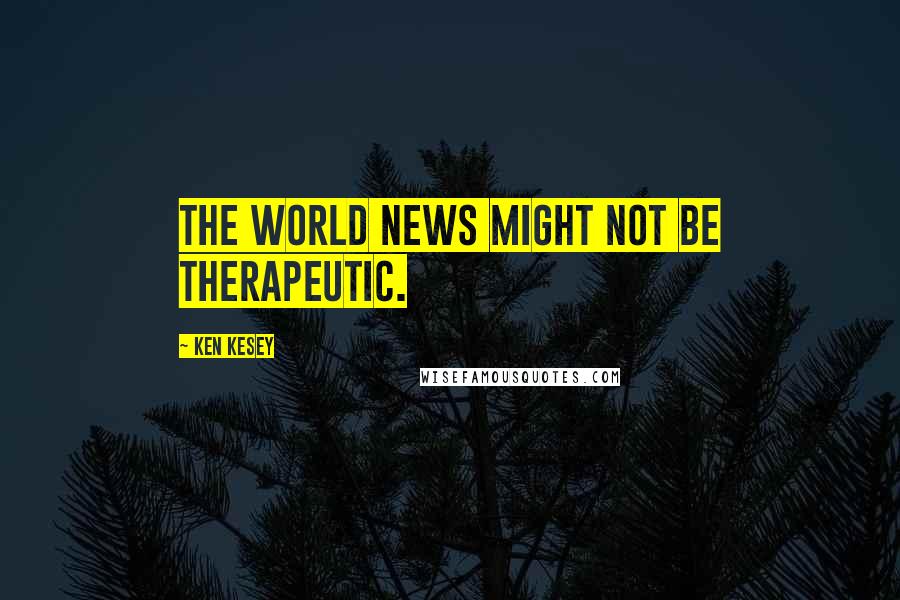 Ken Kesey Quotes: The world news might not be therapeutic.