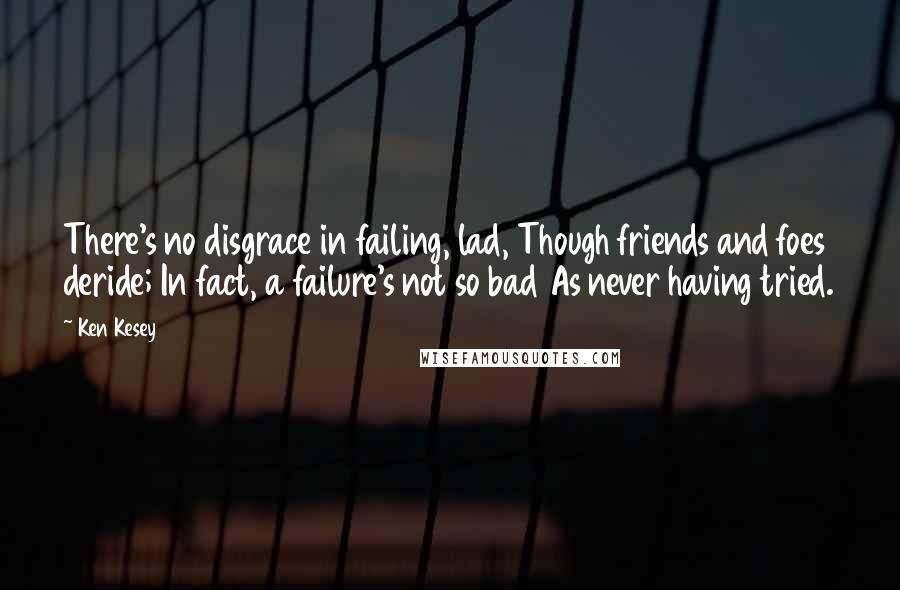 Ken Kesey Quotes: There's no disgrace in failing, lad, Though friends and foes deride; In fact, a failure's not so bad As never having tried.