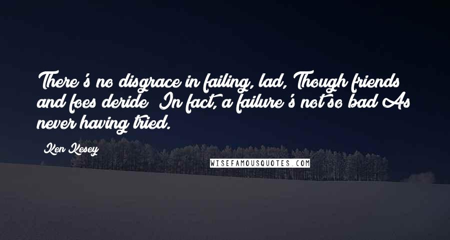 Ken Kesey Quotes: There's no disgrace in failing, lad, Though friends and foes deride; In fact, a failure's not so bad As never having tried.