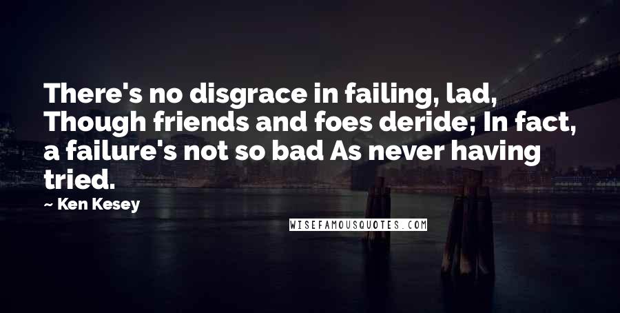 Ken Kesey Quotes: There's no disgrace in failing, lad, Though friends and foes deride; In fact, a failure's not so bad As never having tried.